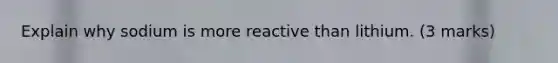 Explain why sodium is more reactive than lithium. (3 marks)