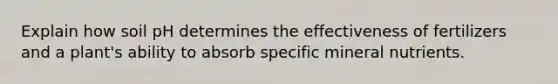 Explain how soil pH determines the effectiveness of fertilizers and a plant's ability to absorb specific mineral nutrients.