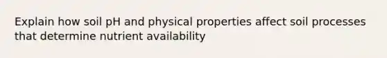 Explain how soil pH and physical properties affect soil processes that determine nutrient availability