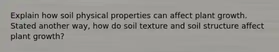 Explain how soil physical properties can affect plant growth. Stated another way, how do soil texture and soil structure affect plant growth?