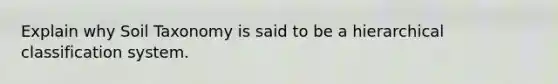 Explain why Soil Taxonomy is said to be a hierarchical classification system.