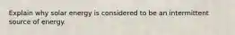 Explain why solar energy is considered to be an intermittent source of energy.