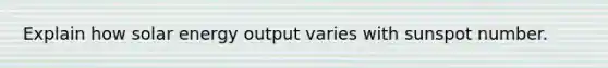 Explain how solar energy output varies with sunspot number.