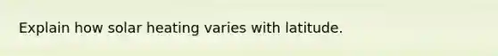 Explain how solar heating varies with latitude.