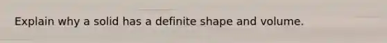 Explain why a solid has a definite shape and volume.