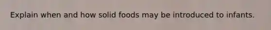 Explain when and how solid foods may be introduced to infants.