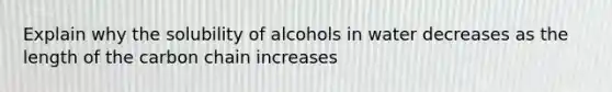 Explain why the solubility of alcohols in water decreases as the length of the carbon chain increases