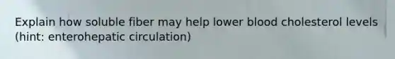 Explain how soluble fiber may help lower blood cholesterol levels (hint: enterohepatic circulation)