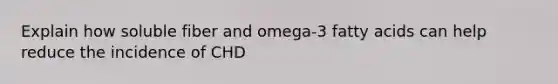 Explain how soluble fiber and omega-3 fatty acids can help reduce the incidence of CHD