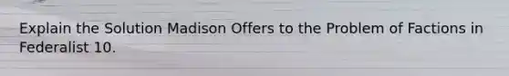 Explain the Solution Madison Offers to the Problem of Factions in Federalist 10.