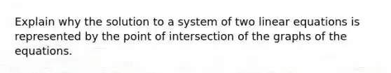 Explain why the solution to a system of two <a href='https://www.questionai.com/knowledge/kyDROVbHRn-linear-equations' class='anchor-knowledge'>linear equations</a> is represented by the point of intersection of the graphs of the equations.