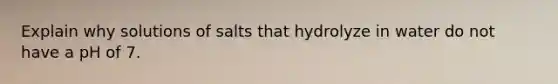 Explain why solutions of salts that hydrolyze in water do not have a pH of 7.