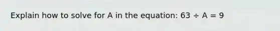 Explain how to solve for A in the equation: 63 ÷ A = 9