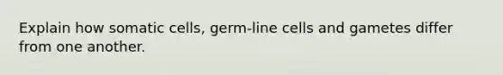 Explain how somatic cells, germ-line cells and gametes differ from one another.