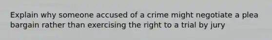 Explain why someone accused of a crime might negotiate a plea bargain rather than exercising the right to a trial by jury