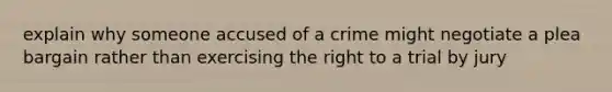 explain why someone accused of a crime might negotiate a plea bargain rather than exercising the right to a trial by jury