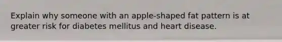 Explain why someone with an apple-shaped fat pattern is at greater risk for diabetes mellitus and heart disease.