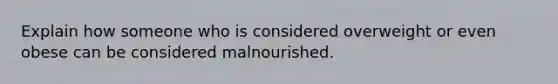 Explain how someone who is considered overweight or even obese can be considered malnourished.