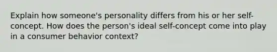 Explain how someone's personality differs from his or her self-concept. How does the person's ideal self-concept come into play in a consumer behavior context?