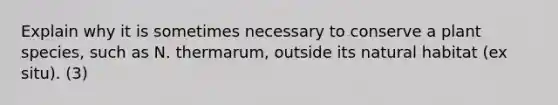 Explain why it is sometimes necessary to conserve a plant species, such as N. thermarum, outside its natural habitat (ex situ). (3)