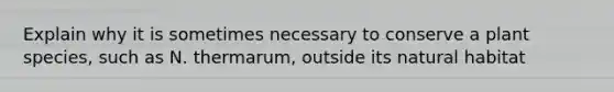Explain why it is sometimes necessary to conserve a plant species, such as N. thermarum, outside its natural habitat