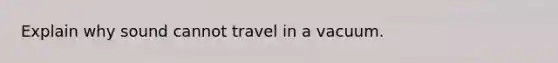 Explain why sound cannot travel in a vacuum.