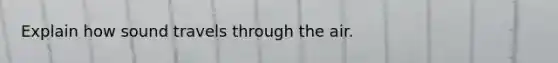 Explain how sound travels through the air.