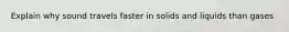 Explain why sound travels faster in solids and liquids than gases
