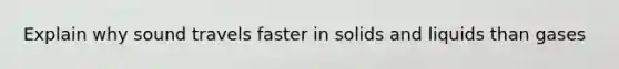 Explain why sound travels faster in solids and liquids than gases