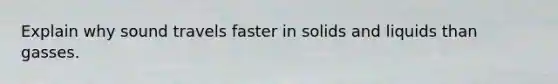 Explain why sound travels faster in solids and liquids than gasses.