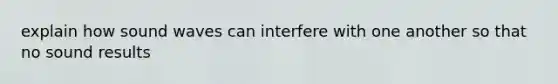 explain how sound waves can interfere with one another so that no sound results