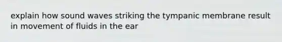 explain how sound waves striking the tympanic membrane result in movement of fluids in the ear