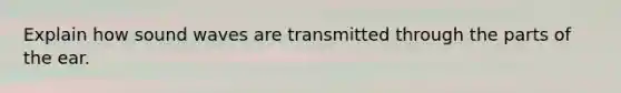 Explain how sound waves are transmitted through the parts of the ear.