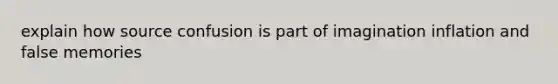 explain how source confusion is part of imagination inflation and false memories