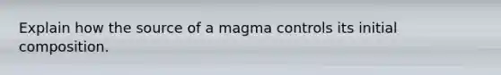 Explain how the source of a magma controls its initial composition.