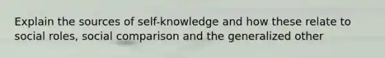 Explain the sources of self-knowledge and how these relate to social roles, social comparison and the generalized other