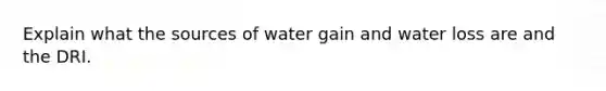 Explain what the sources of water gain and water loss are and the DRI.