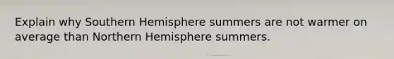 Explain why Southern Hemisphere summers are not warmer on average than Northern Hemisphere summers.