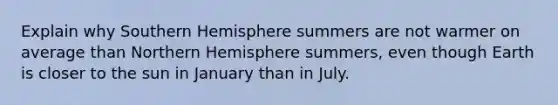 Explain why Southern Hemisphere summers are not warmer on average than Northern Hemisphere summers, even though Earth is closer to the sun in January than in July.