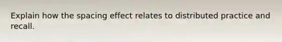 Explain how the spacing effect relates to distributed practice and recall.