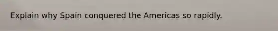 Explain why Spain conquered the Americas so rapidly.