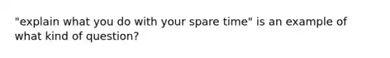 "explain what you do with your spare time" is an example of what kind of question?