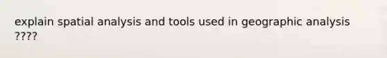 explain spatial analysis and tools used in geographic analysis ????