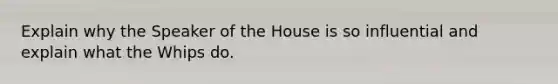 Explain why the Speaker of the House is so influential and explain what the Whips do.