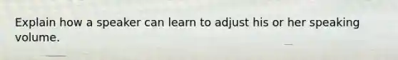 Explain how a speaker can learn to adjust his or her speaking volume.