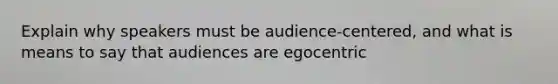 Explain why speakers must be audience-centered, and what is means to say that audiences are egocentric