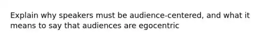 Explain why speakers must be audience-centered, and what it means to say that audiences are egocentric