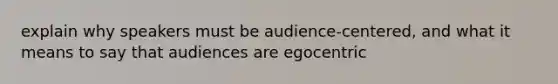 explain why speakers must be audience-centered, and what it means to say that audiences are egocentric