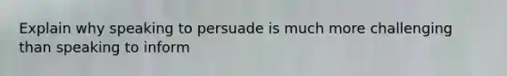 Explain why speaking to persuade is much more challenging than speaking to inform