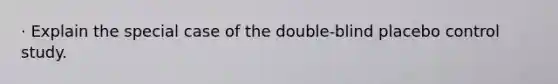 · Explain the special case of the double-blind placebo control study.